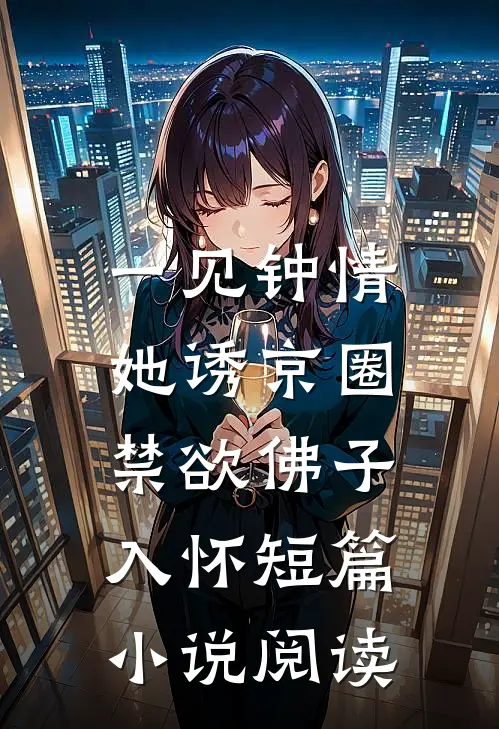 一见钟情：她诱京圈禁欲佛子入怀短篇小说阅读