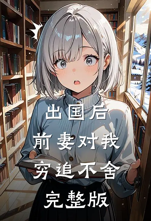 出国后，前妻对我穷追不舍完整版