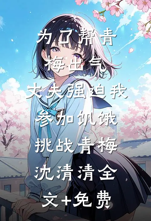 为了帮青梅出气，丈夫强迫我参加饥饿挑战青梅沈清清全文+免费