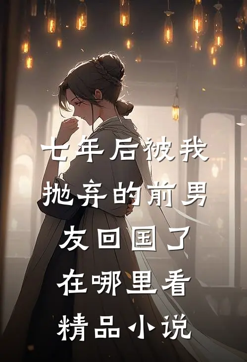 七年后被我抛弃的前男友回国了在哪里看精品小说
