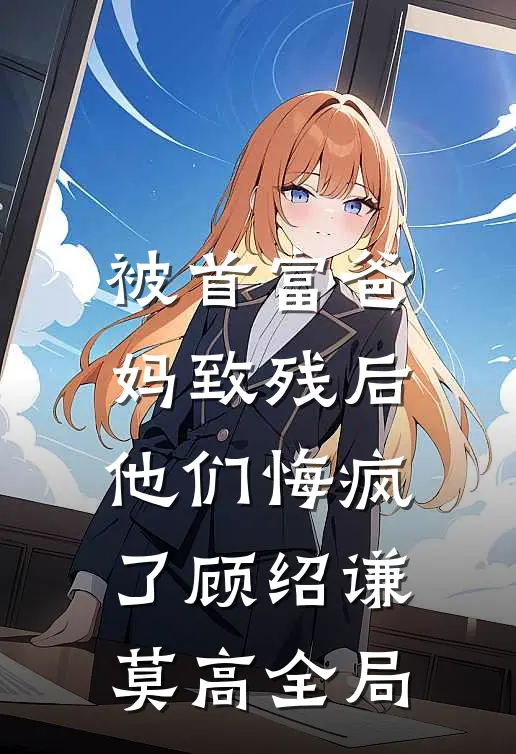 被首富爸妈致残后，他们悔疯了顾绍谦莫高全局