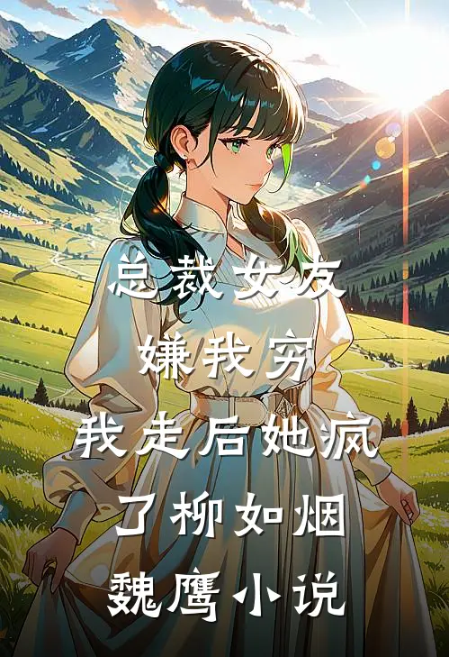 总裁女友嫌我穷，我走后她疯了柳如烟魏鹰小说