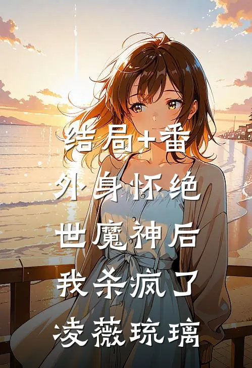 结局+番外身怀绝世魔神后，我杀疯了凌薇琉璃