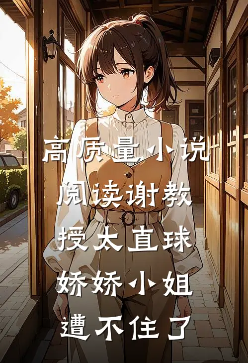 高质量小说阅读谢教授太直球,娇娇小姐遭不住了