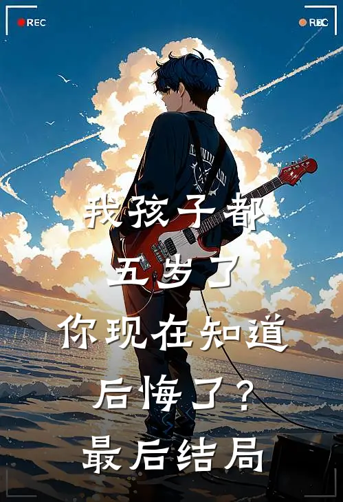 我孩子都五岁了，你现在知道后悔了？最后结局