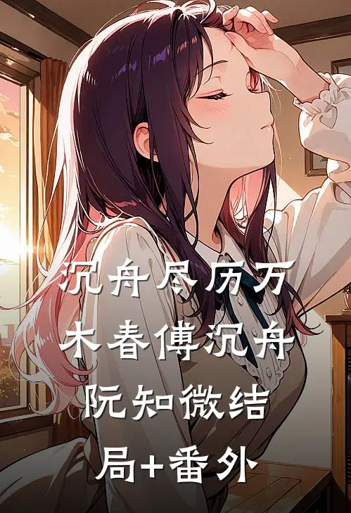 沉舟尽历万木春傅沉舟阮知微结局+番外