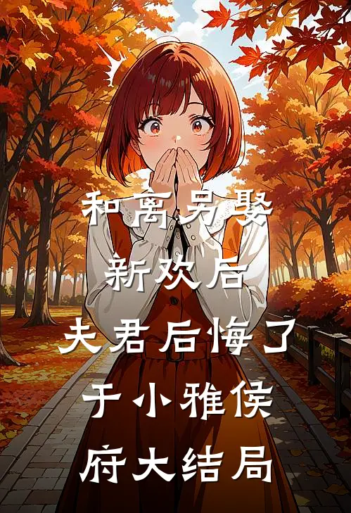 和离另娶新欢后，夫君后悔了于小雅侯府大结局