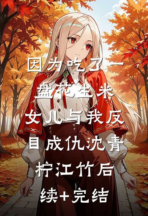 因为吃了一盘花生米，女儿与我反目成仇沈青柠江竹后续+完结