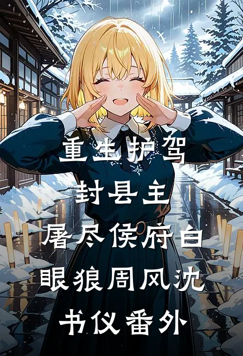 重生护驾封县主，屠尽侯府白眼狼周风沈书仪番外