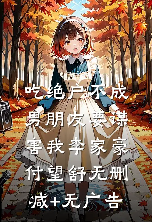 吃绝户不成，男朋友要谋害我李家豪付望舒无删减+无广告