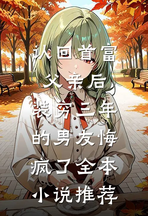 认回首富父亲后，装穷三年的男友悔疯了全本小说推荐