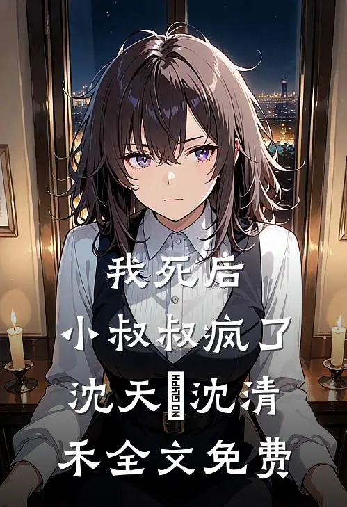 我死后，小叔叔疯了沈天璟沈清禾全文免费