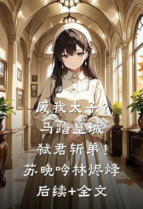 废我太子？马踏皇城，弑君斩弟！苏晚吟林烬烽后续+全文