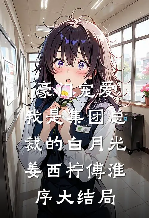 豪门宠爱：我是集团总裁的白月光姜西柠傅淮序大结局