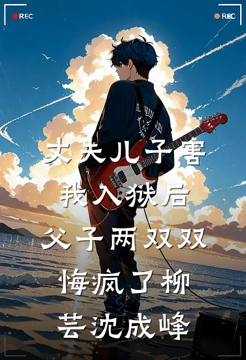 丈夫儿子害我入狱后，父子两双双悔疯了(柳芸沈成峰)