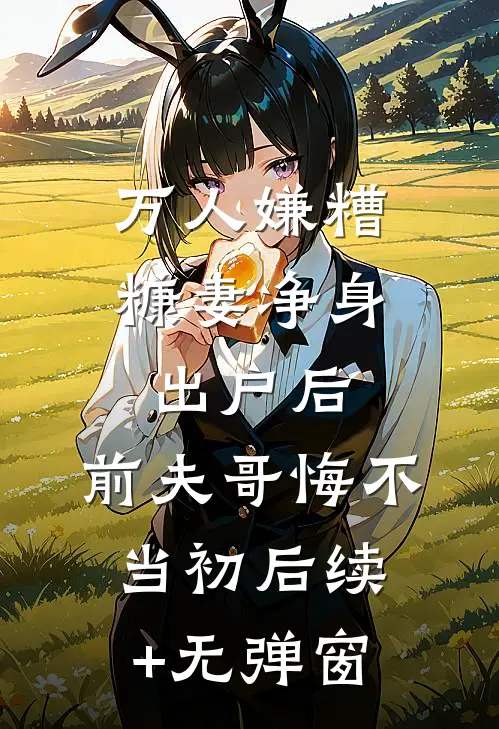 万人嫌糟糠妻净身出户后，前夫哥悔不当初后续+无弹窗