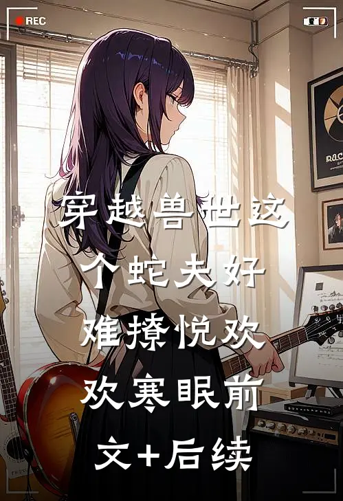 穿越兽世这个蛇夫好难撩悦欢欢寒眠前文+后续