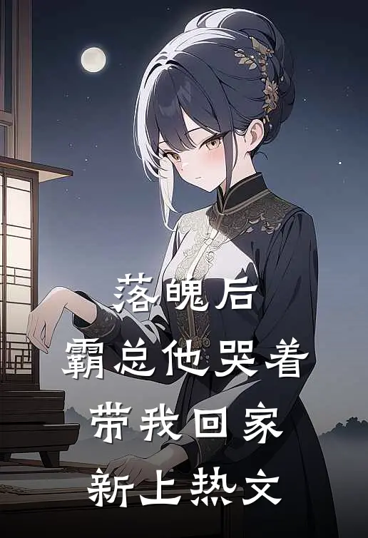 落魄后，霸总他哭着带我回家新上热文