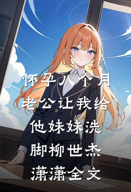 怀孕八个月，老公让我给他妹妹洗脚柳世杰潇潇全文