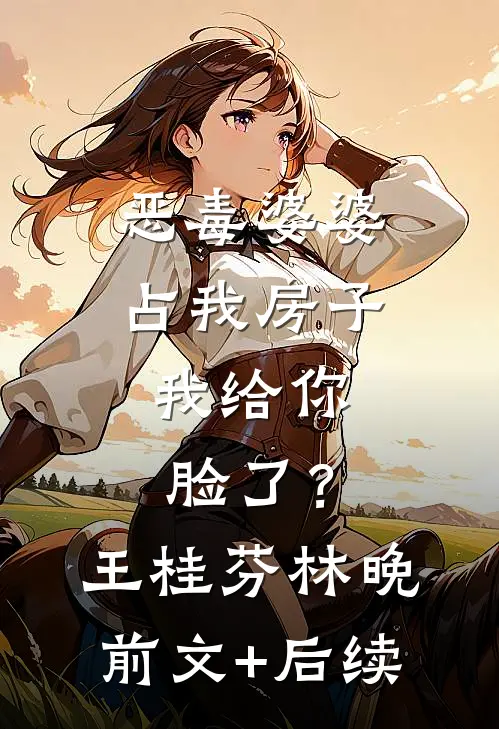 恶毒婆婆占我房子，我给你脸了？王桂芬林晚前文+后续