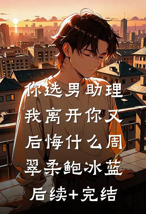 你选男助理，我离开你又后悔什么周翠柔鲍冰蓝后续+完结