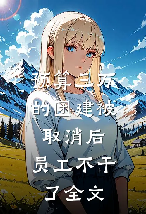 预算三万的团建被取消后，员工不干了全文
