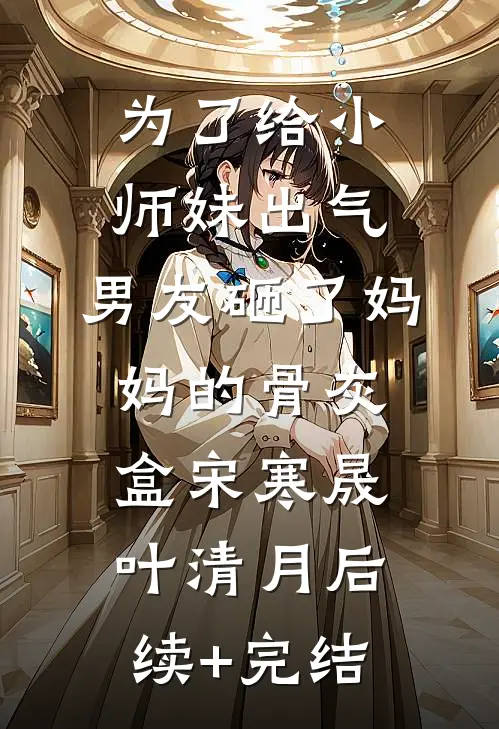 为了给小师妹出气，男友砸了妈妈的骨灰盒宋寒晟叶清月后续+完结
