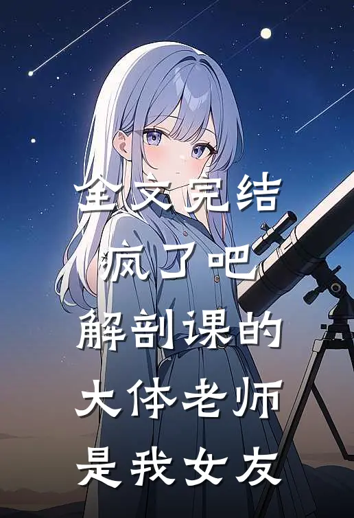 全文完结疯了吧，解剖课的大体老师是我女友