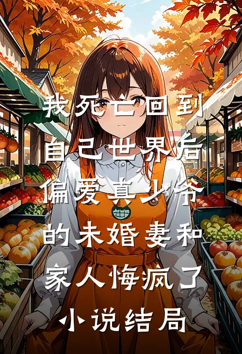 我死亡回到自己世界后，偏爱真少爷的未婚妻和家人悔疯了小说结局