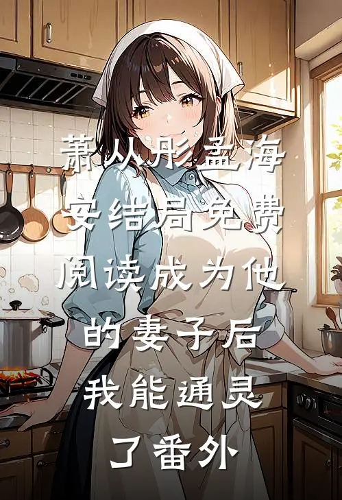 萧从彤孟海安结局免费阅读成为他的妻子后，我能通灵了番外