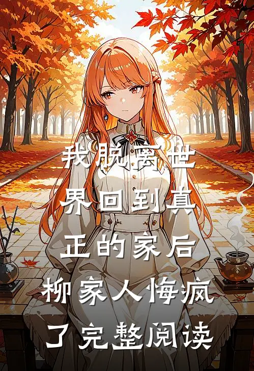 我脱离世界回到真正的家后，柳家人悔疯了完整阅读