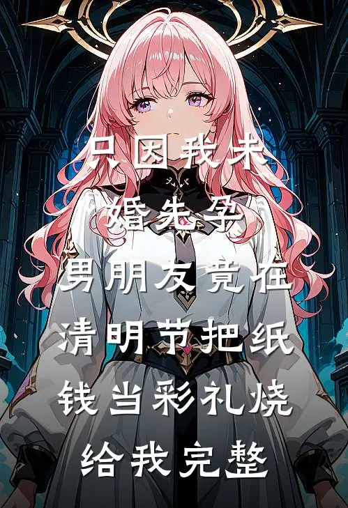 只因我未婚先孕，男朋友竟在清明节把纸钱当彩礼烧给我完整