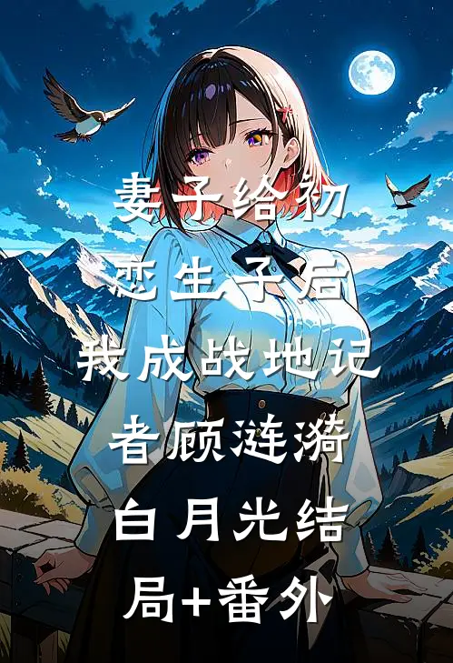 妻子给初恋生子后，我成战地记者顾涟漪白月光结局+番外