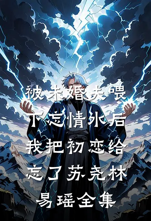 被未婚夫喂下忘情水后，我把初恋给忘了苏尧林易瑶 全集