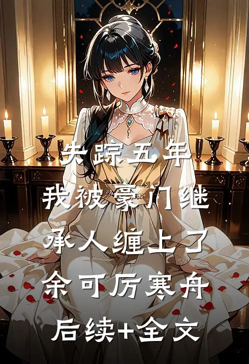 失踪五年，我被豪门继承人缠上了余可厉寒舟后续+全文