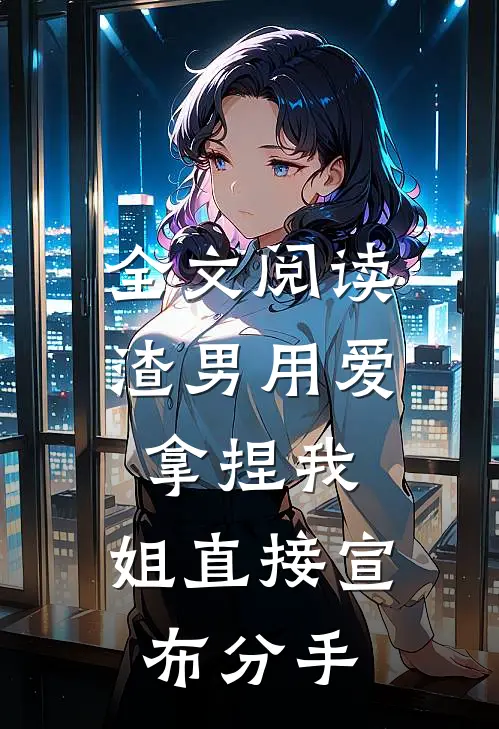 全文阅读渣男用爱拿捏我，姐直接宣布分手