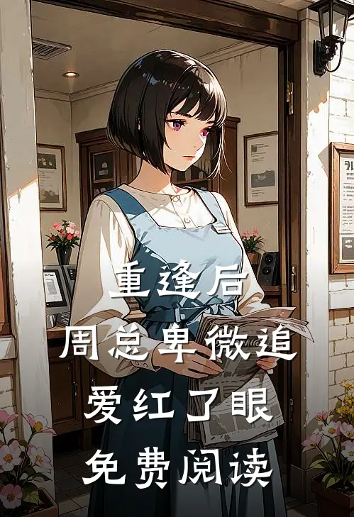 重逢后，周总卑微追爱红了眼免费阅读