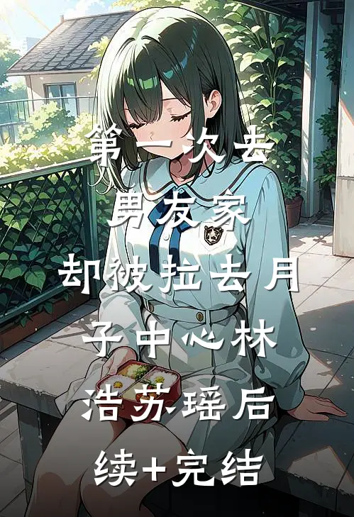第一次去男友家，却被拉去月子中心林浩苏瑶后续+完结