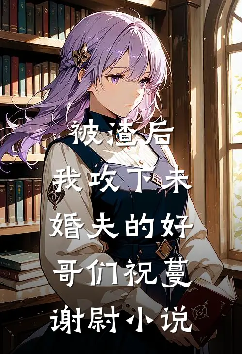 被渣后，我攻下未婚夫的好哥们祝蔓谢尉小说