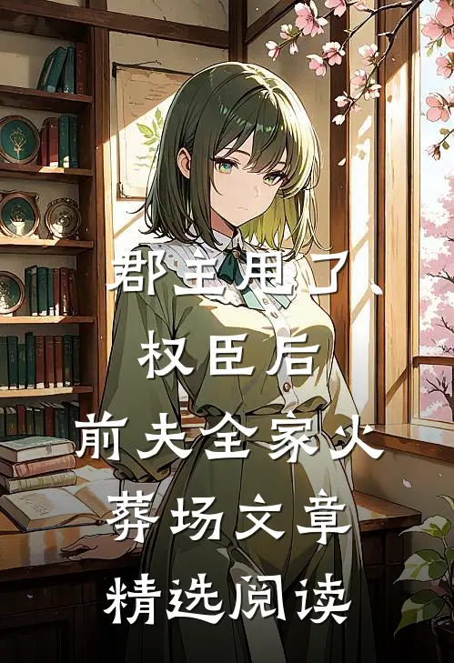 郡主甩了权臣后，前夫全家火葬场文章精选阅读