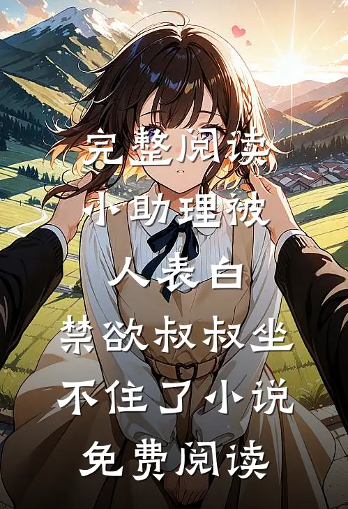 完整阅读小助理被人表白,禁欲叔叔坐不住了小说免费阅读