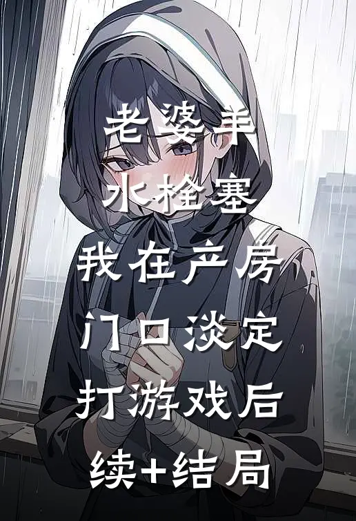 老婆羊水栓塞，我在产房门口淡定打游戏后续+结局
