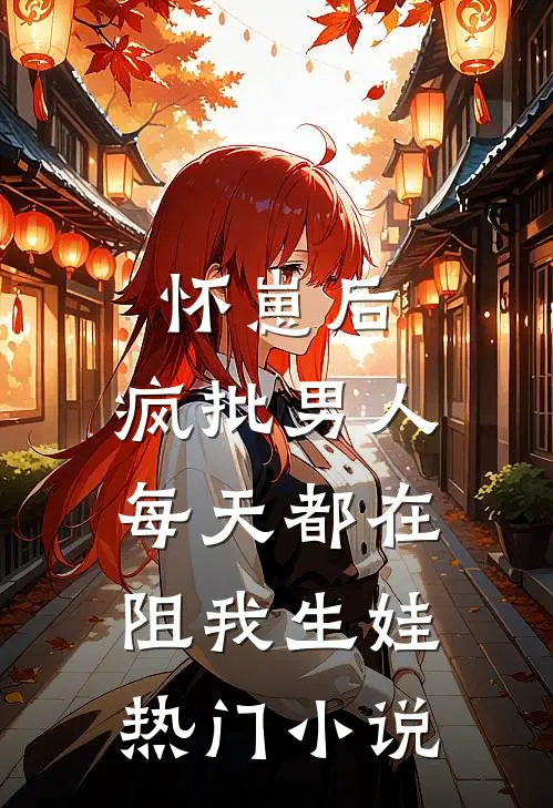 怀崽后，疯批男人每天都在阻我生娃热门小说