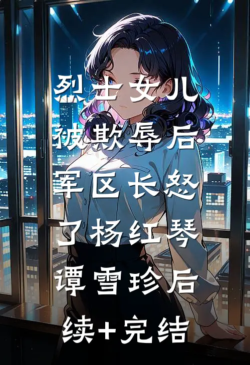 烈士女儿被欺辱后，军区长怒了杨红琴谭雪珍后续+完结