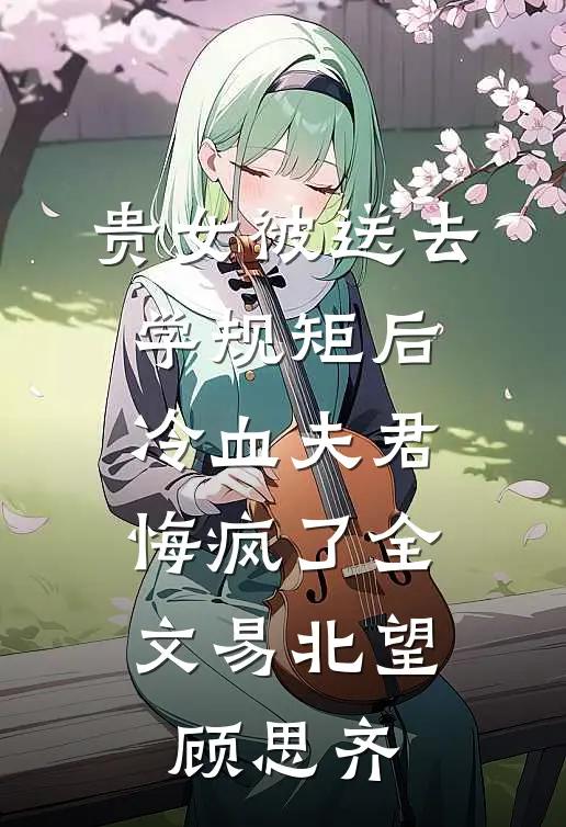 贵女被送去学规矩后，冷血夫君悔疯了全文易北望顾思齐