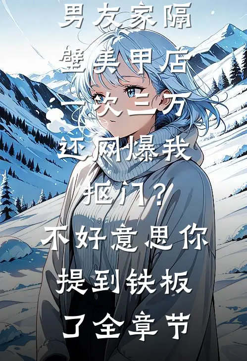男友家隔壁美甲店一次三万，还网爆我抠门？不好意思你提到铁板了全章节
