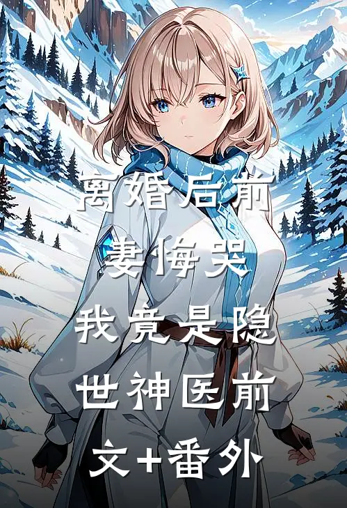 离婚后前妻悔哭，我竟是隐世神医前文+番外
