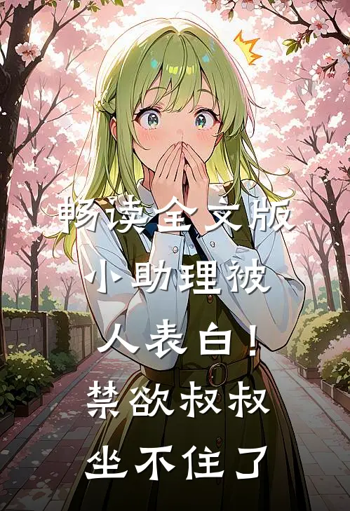 畅读全文版小助理被人表白！禁欲叔叔坐不住了