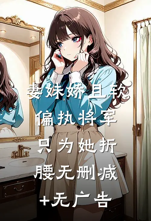 妻妹娇且软，偏执将军只为她折腰无删减+无广告