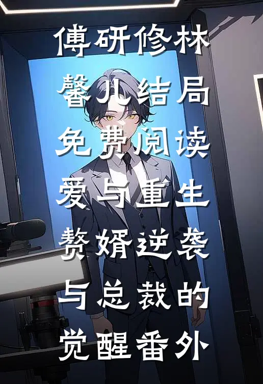 傅研修林馨儿结局免费阅读爱与重生：赘婿逆袭与总裁的觉醒番外